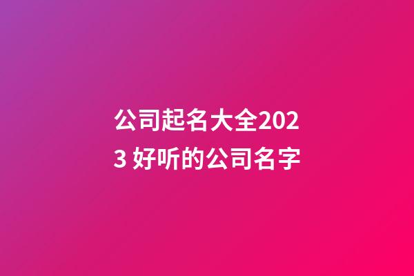 公司起名大全2023 好听的公司名字